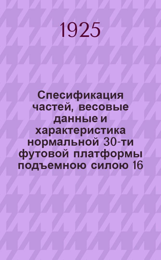 Спесификация частей, весовые данные и характеристика нормальной 30-ти футовой платформы подъемною силою 16,5 тонн (1.000 пудов)