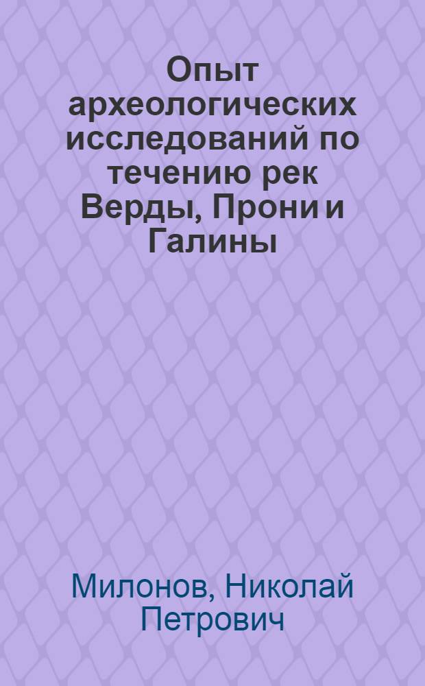 Опыт археологических исследований по течению рек Верды, Прони и Галины : Собирания и изучения веществ. памятников старины для истории прошлого Скопин. края