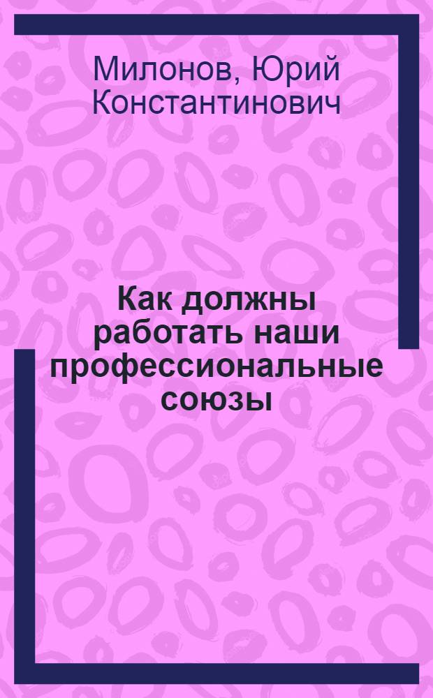 Как должны работать наши профессиональные союзы : Проработка в вопр. и ответах решений XIV Съезда ВКП(б) и III Пленума ВЦСПС