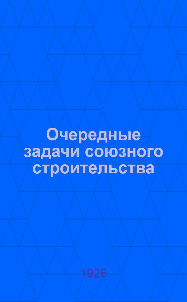Очередные задачи союзного строительства : Докл. и заключ. слово на VII Всесоюз. съезде ВЛКСМ 16 марта 1926 г