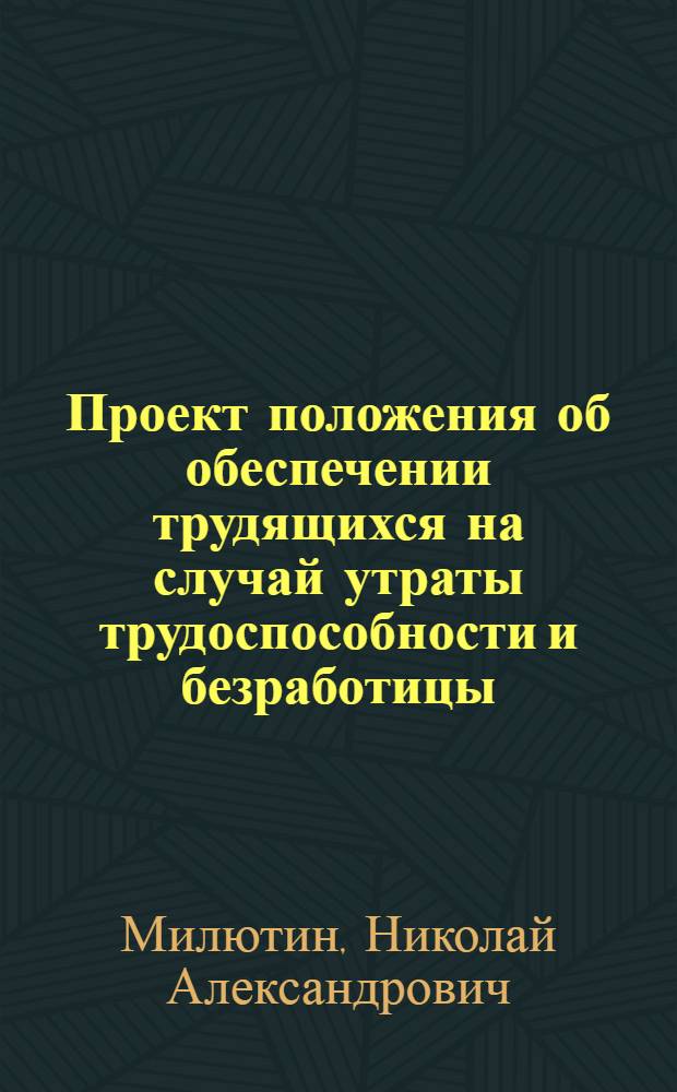 Проект положения об обеспечении трудящихся на случай утраты трудоспособности и безработицы : (О полном соц. страховании)