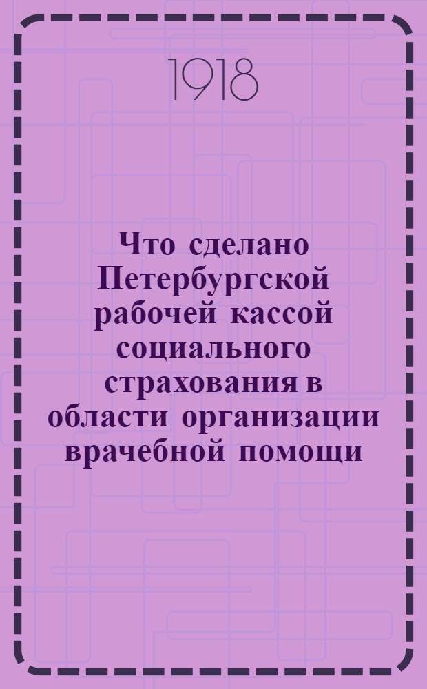 Что сделано Петербургской рабочей кассой социального страхования в области организации врачебной помощи : Янв.-апр. 1918 г
