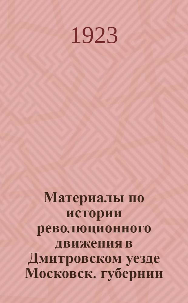 Материалы по истории революционного движения в Дмитровском уезде Московск. губернии. Вып.1 : Очерки из истории подпольной работы Дмитровской и Яхромской организации социал-демократов большевиков