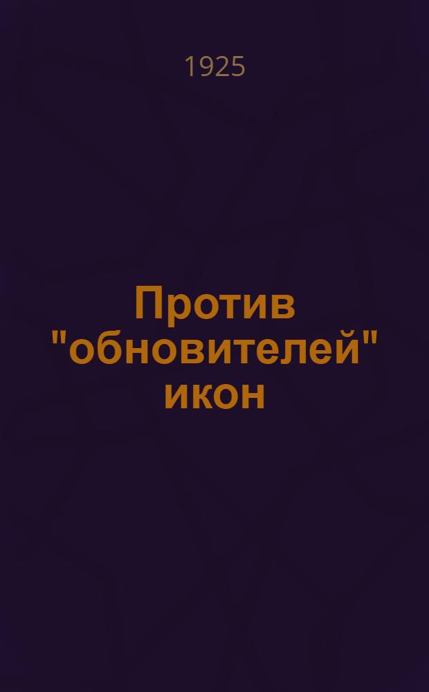 Против "обновителей" икон : Обвинит. речь на Псков. процессе "обновителей" икон 29 дек. 1924 г.