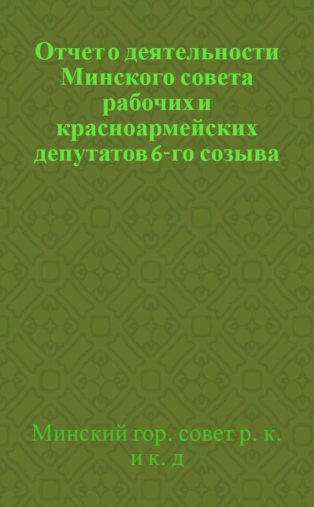 Отчет о деятельности Минского совета рабочих и красноармейских депутатов 6-го созыва (с 1-го янв. по 1 сент. 1922 г.)
