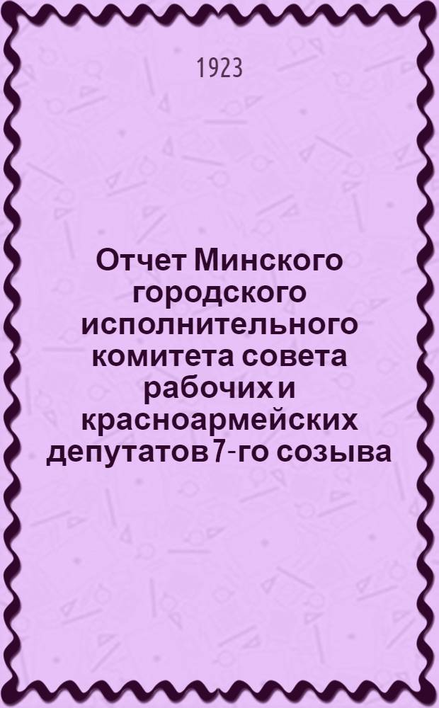Отчет Минского городского исполнительного комитета совета рабочих и красноармейских депутатов 7-го созыва (с 1-го октября 1922 года по 1 июня 1923 г.)