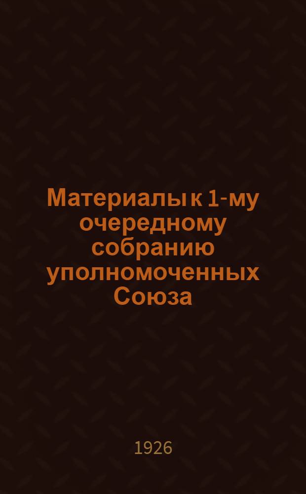 Материалы к 1-му очередному собранию уполномоченных Союза (5-10 фев. 1926 г.)