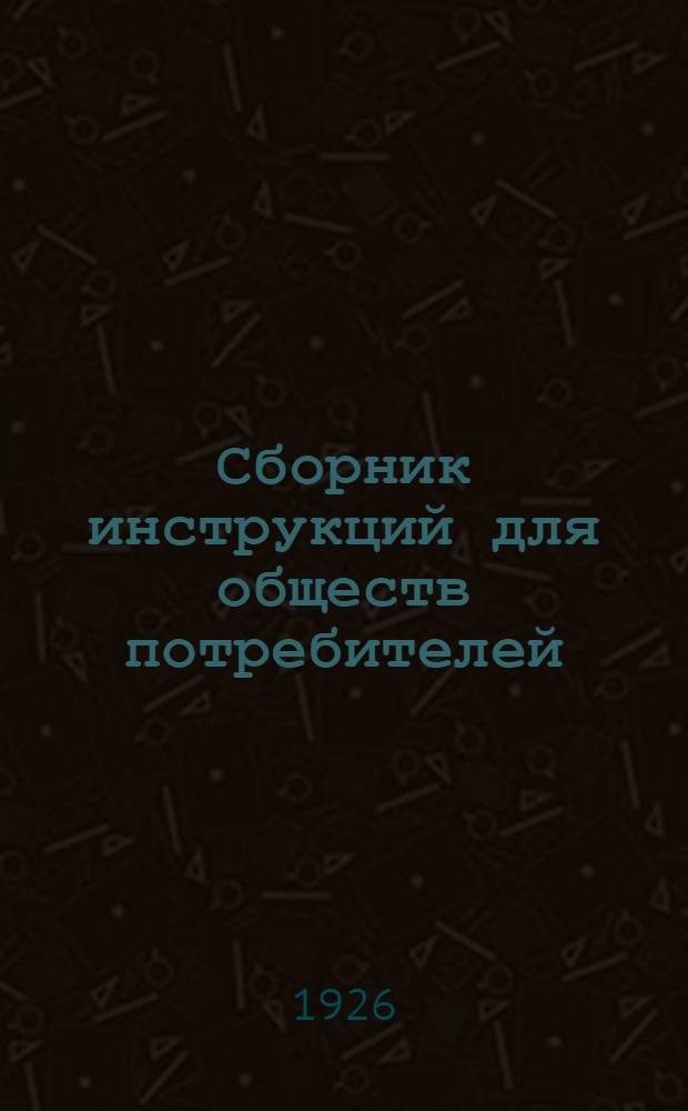 Сборник инструкций для обществ потребителей : (Пособие для членов правл., членов ревизион. комис. и счетоводов о-в потребителей)