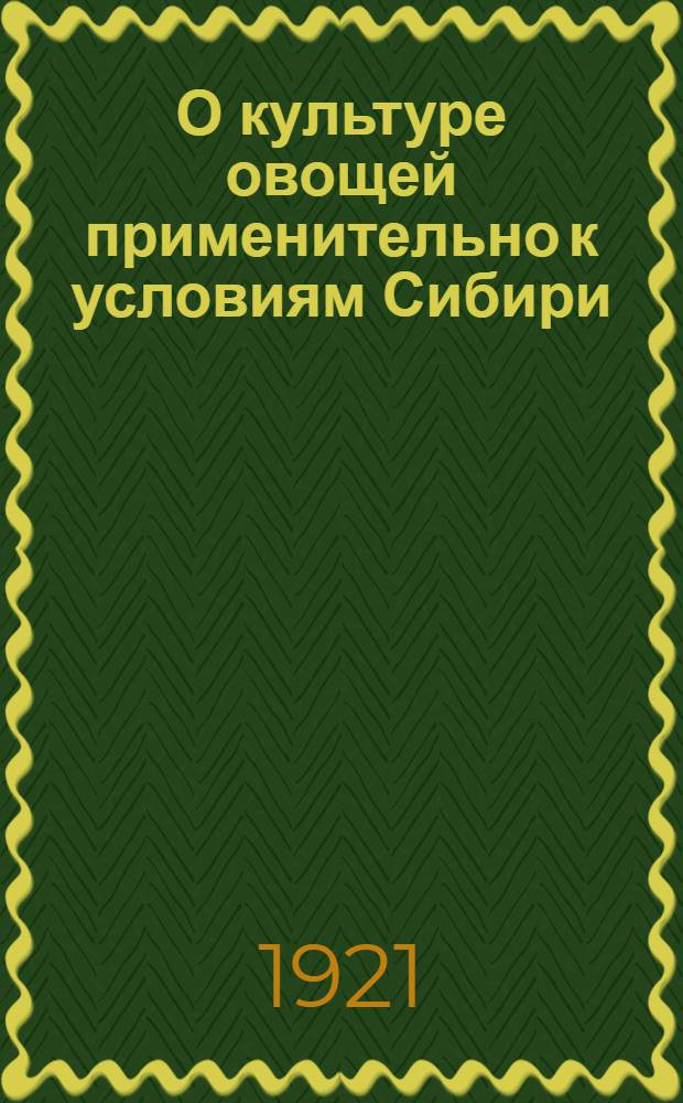 О культуре овощей применительно к условиям Сибири : (Из работ Тулунов. опыт. с.-х. станции)