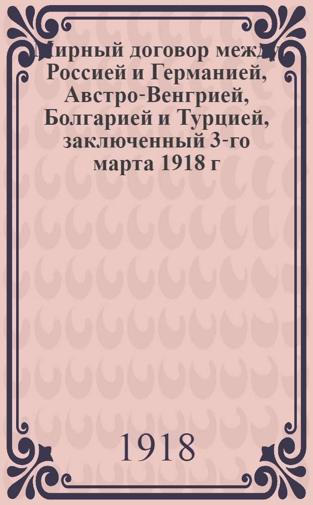 Мирный договор между Россией и Германией, Австро-Венгрией, Болгарией и Турцией, заключенный 3-го марта 1918 г.
