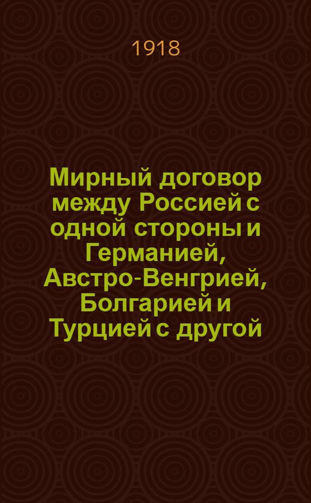 Мирный договор между Россией с одной стороны и Германией, Австро-Венгрией, Болгарией и Турцией с другой : Брест. мир.