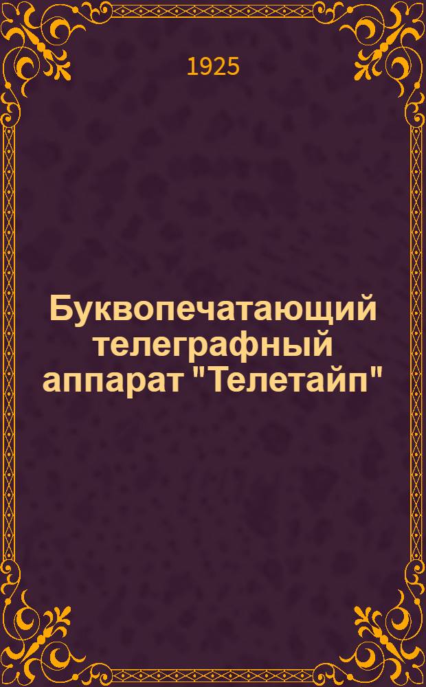 Буквопечатающий телеграфный аппарат "Телетайп" : Краткое описание аппарата и наставление для разборки, сборки и регулировки