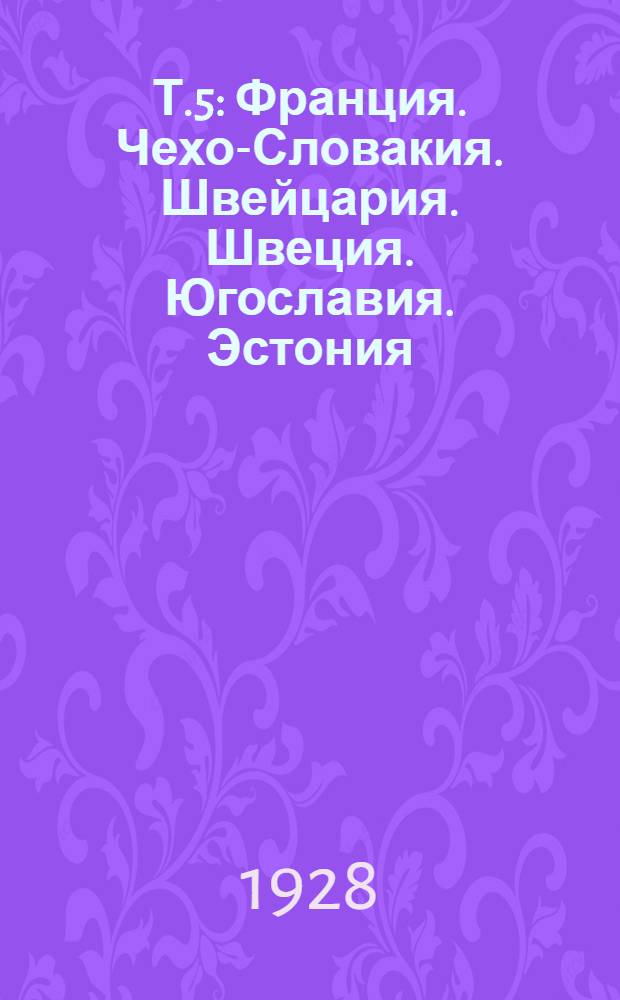 Т.5 : Франция. Чехо-Словакия. Швейцария. Швеция. Югославия. Эстония