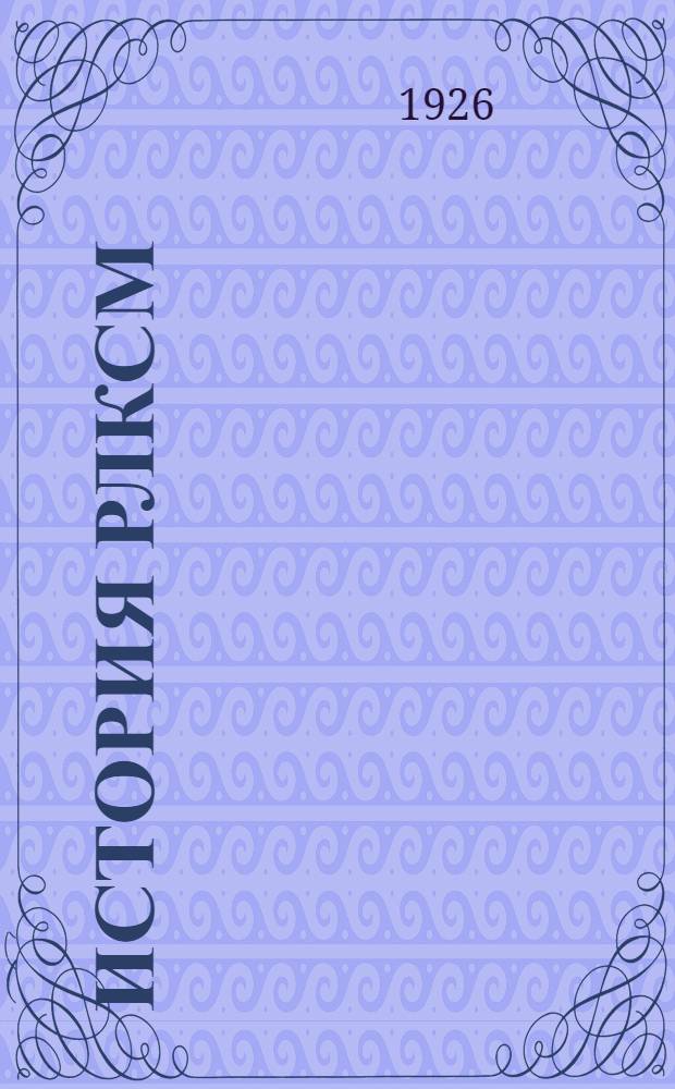 История РЛКСМ : Крат. попул. очерк : Пособие для политкружков 1 ступ.