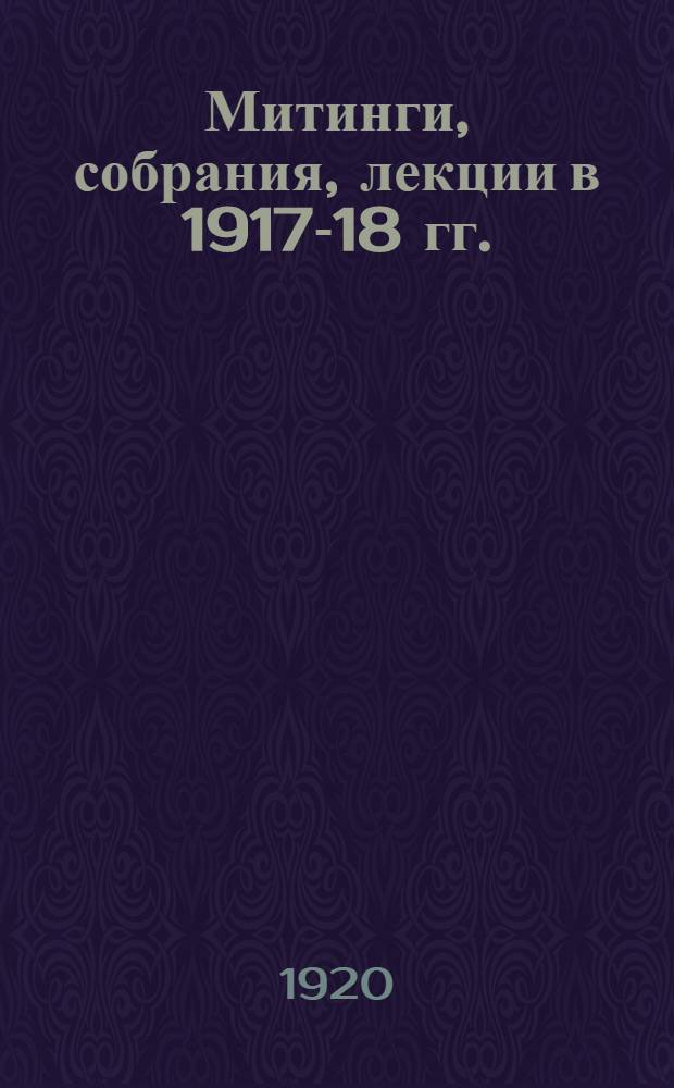 Митинги, собрания, лекции в 1917-18 гг. : (Материалы для библиогр. летучих изд.)