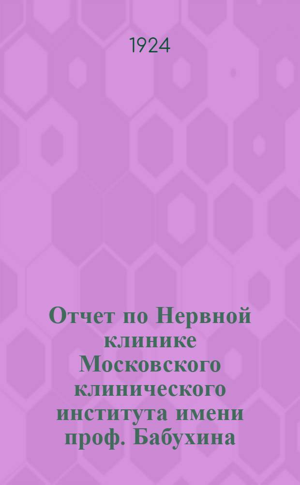 Отчет по Нервной клинике Московского клинического института имени проф. Бабухина : Доложен в Конф. Моск. клин. ин-та 28 мая 1924 г