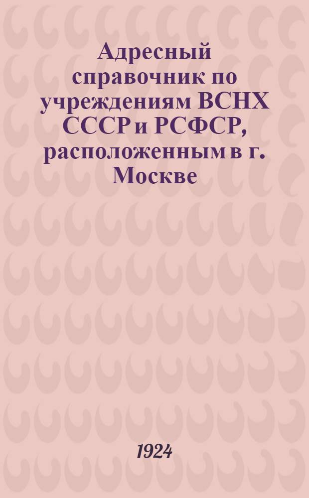 Адресный справочник по учреждениям ВСНХ СССР и РСФСР, расположенным в г. Москве