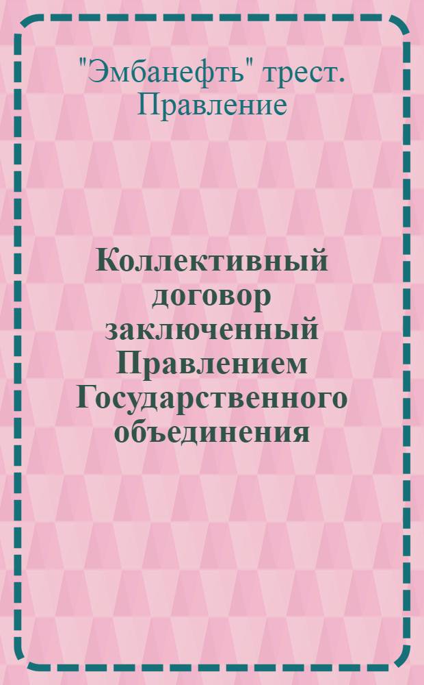 Коллективный договор заключенный Правлением Государственного объединения (трест) эмбенской нефтяной промышленности "Эмбанефть" с Урало-Эмбенским районным комитетом Всероссийского союза горнорабочих : Заключается на срок с 1 июля по 1 окт. 1923 г.