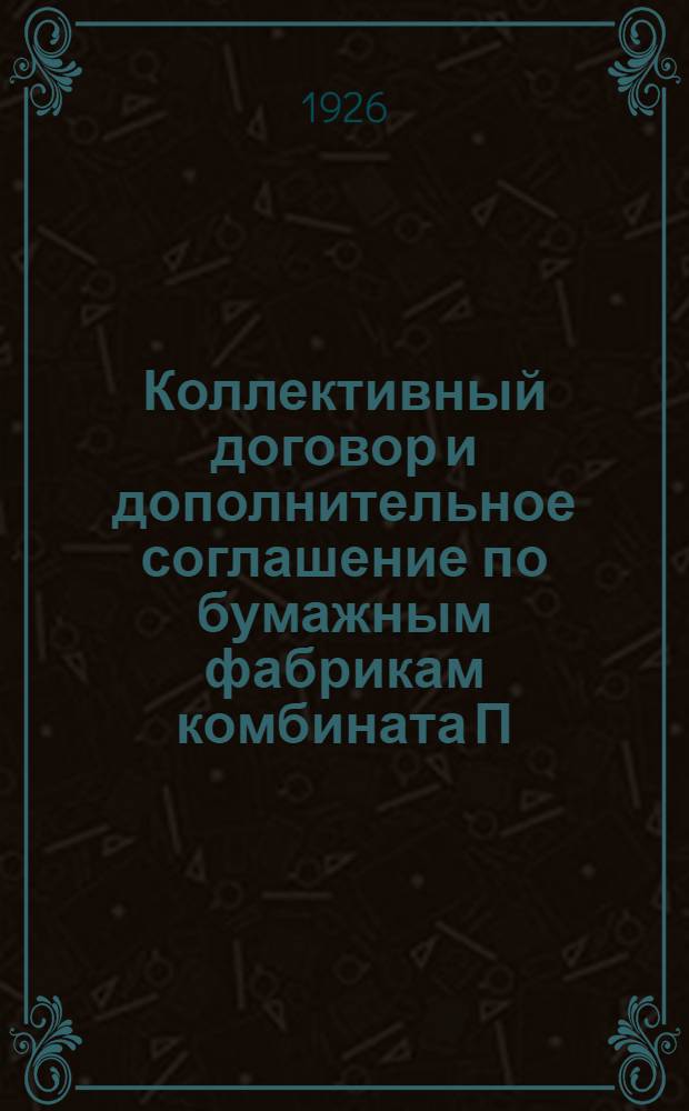Коллективный договор и дополнительное соглашение по бумажным фабрикам комбината П.П.П. на 1926 год : Заключен между Губотделом бумажников и Комбинатом писчебумаж. и полиграф. пром-сти сроком на девять месяцев и вступает в силу с 1 янв. 1926 г.