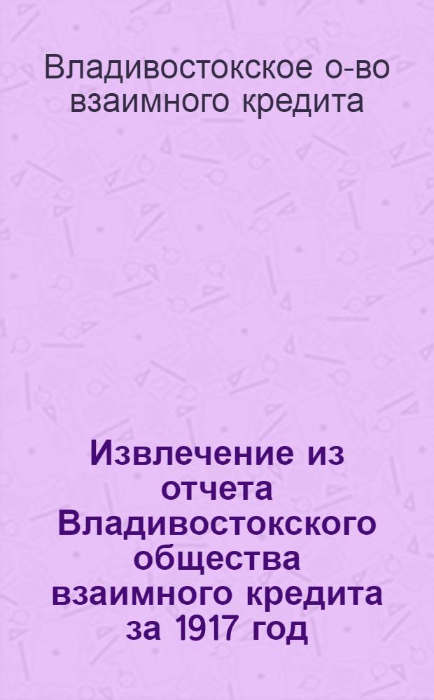 Извлечение из отчета Владивостокского общества взаимного кредита за 1917 год : Шестой операц. год