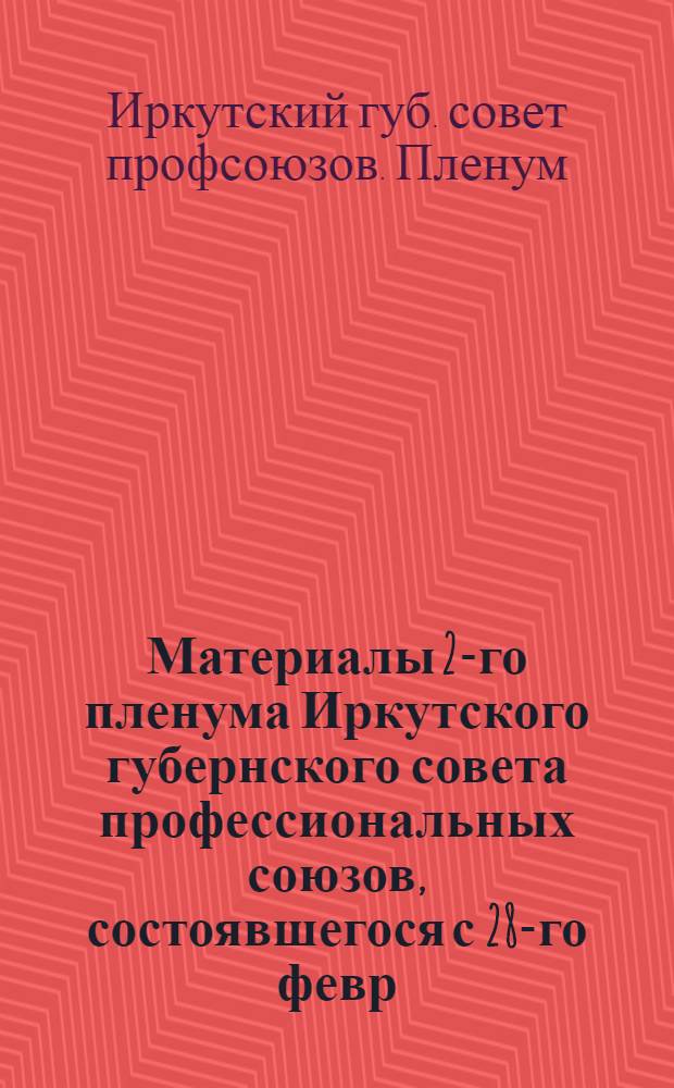 Материалы 2-го пленума Иркутского губернского совета профессиональных союзов, состоявшегося с 28-го февр. по 4-е марта 1926 г. : (Отчет. докл. "О работе Президиума ГСПС" и резолюции Пленума)
