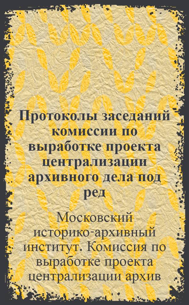 Протоколы заседаний комиссии по выработке проекта централизации архивного дела под ред. М.Н.Покровского