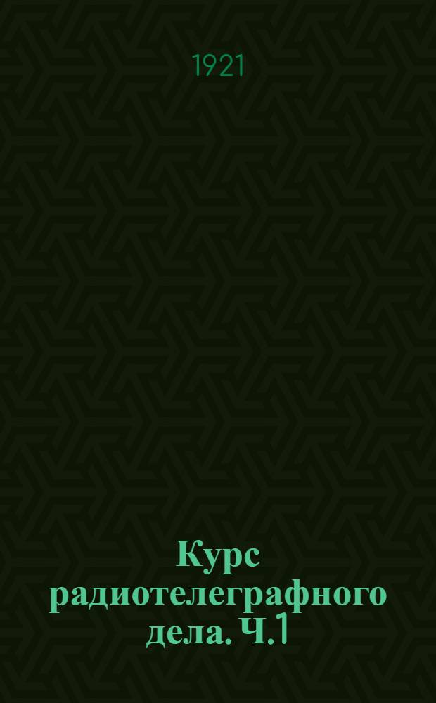 Курс радиотелеграфного дела. Ч.1 : Электротехника постоянного и переменного токов в применении к радиотелеграфии