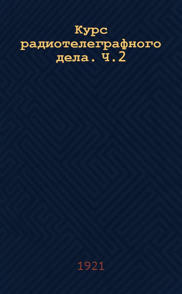 Курс радиотелеграфного дела. Ч.2 : Электромагнитные волны и их применение в целях сигнализации