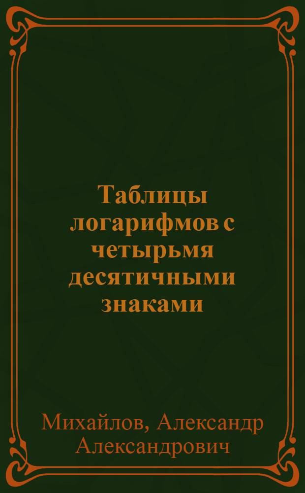 Таблицы логарифмов с четырьмя десятичными знаками : Логарифмы чисел, тригонометр. величин, натурал. тригонометр. функции и другие табл., упрощение вычисления