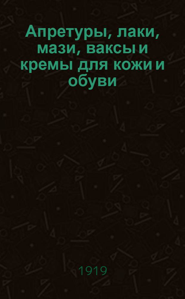 Апретуры, лаки, мази, ваксы и кремы для кожи и обуви : Общедоступ. рук. к изготовлению различ. композиций для окончат. отделки кожи; для придания ей водоупорности, для увеличения срока службы, а также для чистки изделий из кожи и т. д. : 96 практ. рецептов по новейшим англ. и нем. источникам