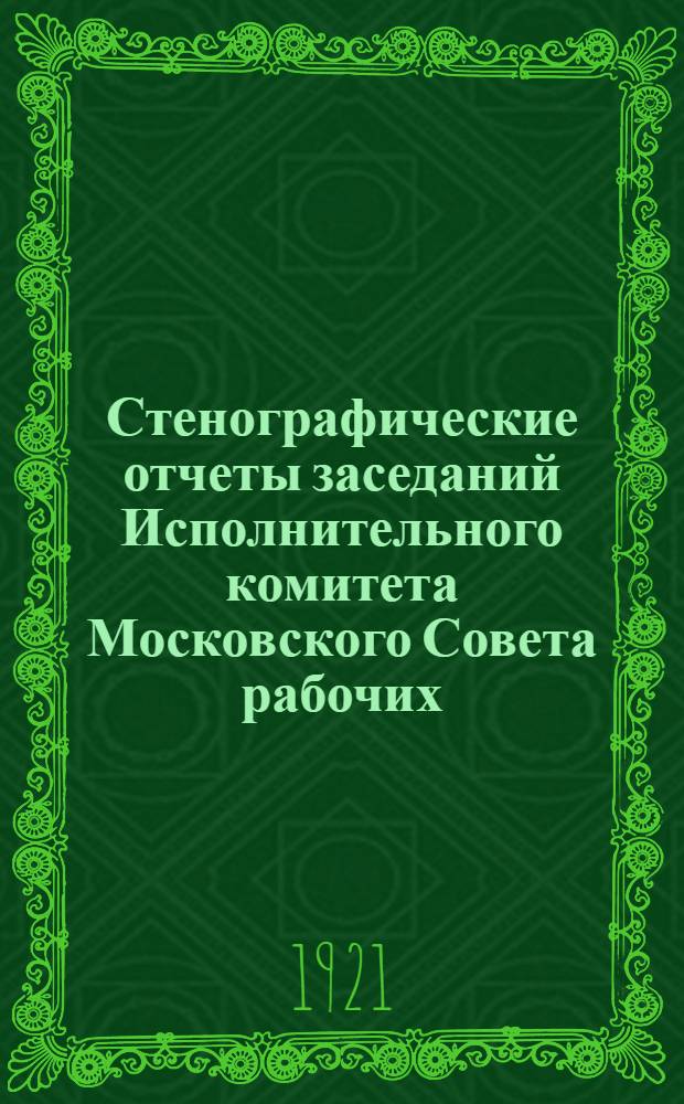 Стенографические отчеты заседаний Исполнительного комитета Московского Совета рабочих, крестьянских и красноармейских депутатов : 1921 г. № 1