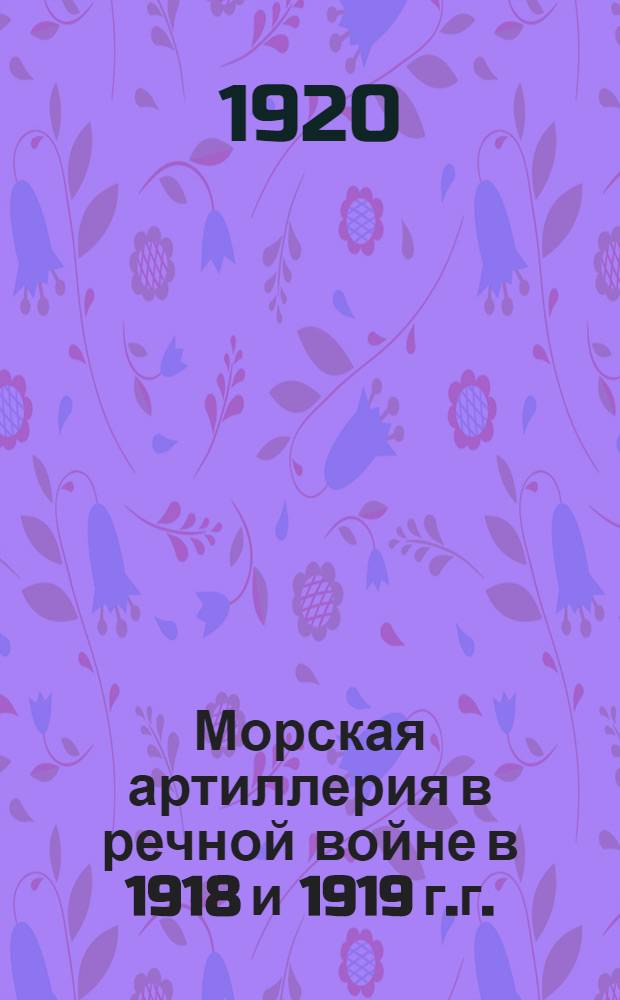 Морская артиллерия в речной войне в 1918 и 1919 г.г. : Крат. попул. очерк для молодых моряков