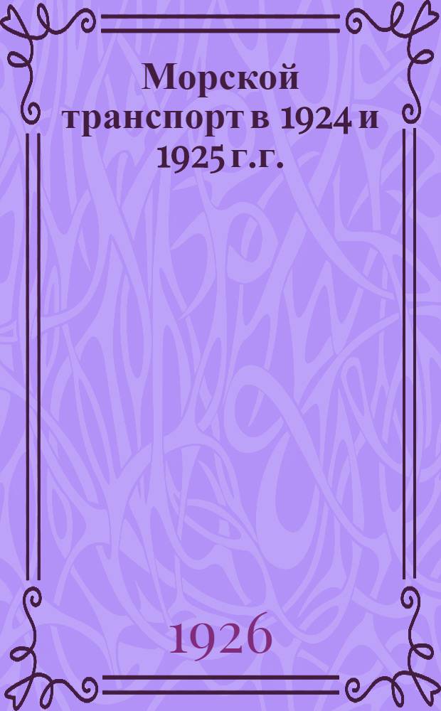 Морской транспорт в 1924 и 1925 г.г. : Работа мор. торговых портов и Госторгфлота : Труд : Мор. торговый флот иностр. гос-в