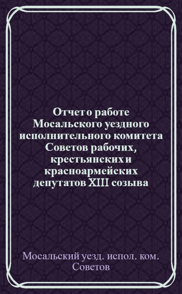 Отчет о работе Мосальского уездного исполнительного комитета Советов рабочих, крестьянских и красноармейских депутатов XIII созыва : С 1 окт. 1925 г. по 1 окт. 1926 г