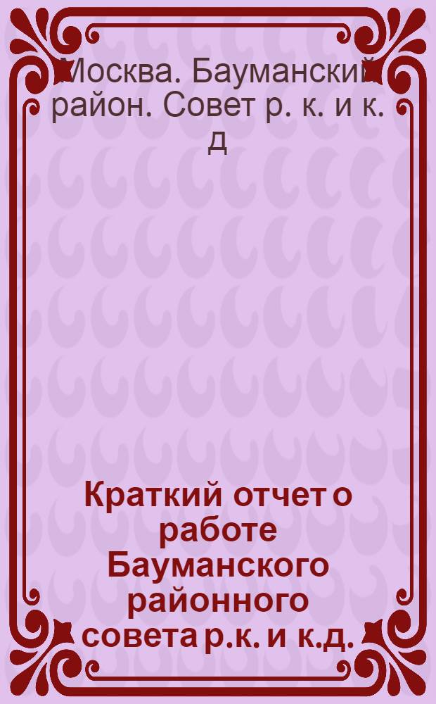 Краткий отчет о работе Бауманского районного совета р.к. и к.д. : Окт. 1924 г. - окт. 1925 г