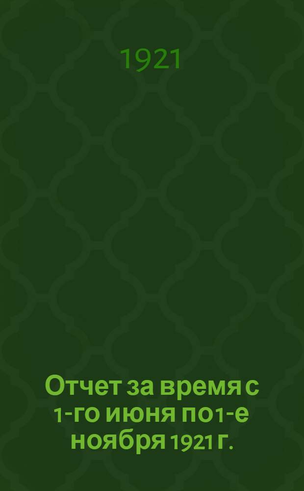 Отчет за время с 1-го июня по 1-е ноября 1921 г.