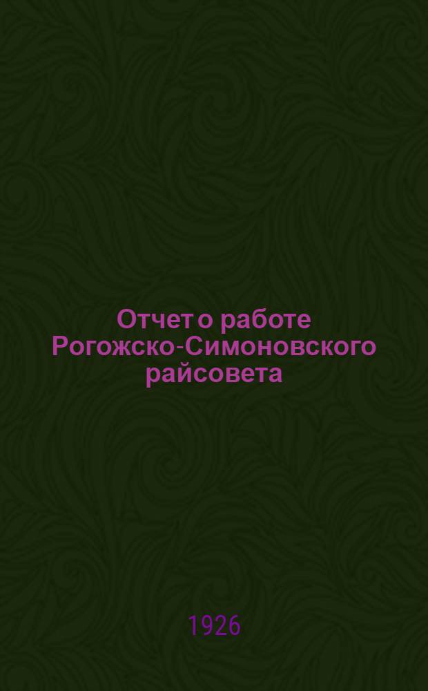 Отчет о работе Рогожско-Симоновского райсовета : За период с 1 янв. 1925 г. по 1 янв. 1926 г