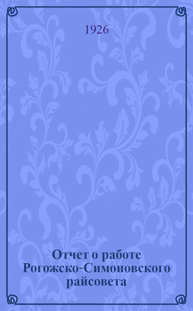 Отчет о работе Рогожско-Симоновского райсовета : За период с 1 янв. 1925 г. по 1 янв. 1926 г