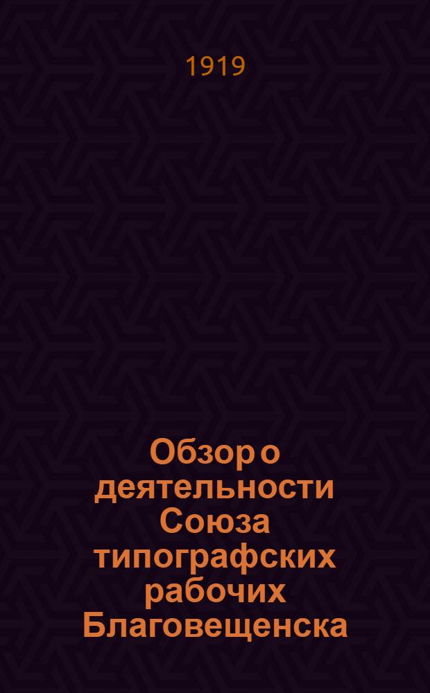 Обзор о деятельности Союза типографских рабочих Благовещенска (в протоколах) : За время с 7 марта 1917 г. по 1 янв. 1919 г