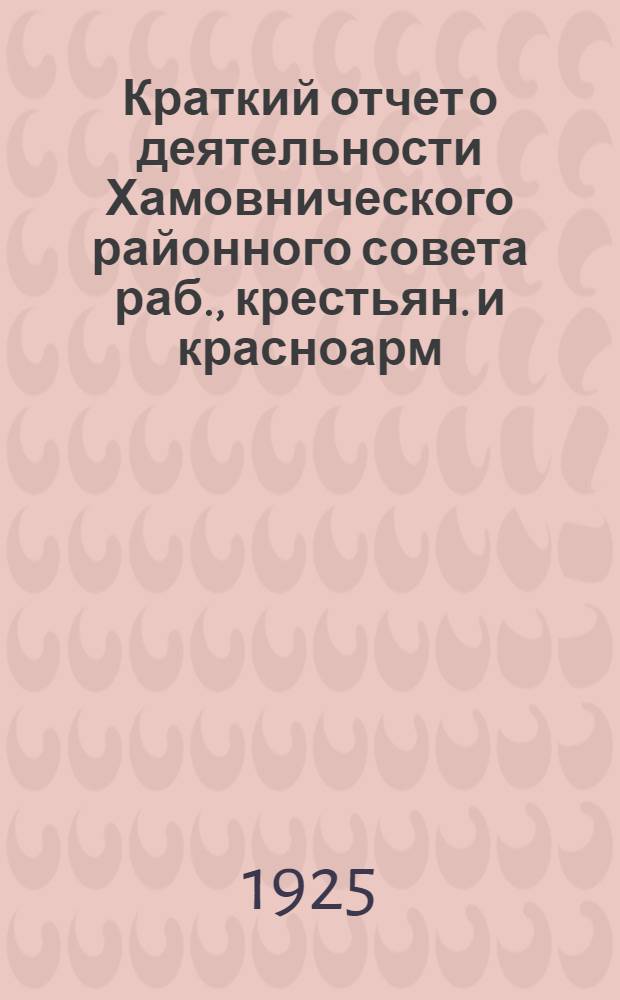 Краткий отчет о деятельности Хамовнического районного совета раб., крестьян. и красноарм. депутатов гор. Москвы за время с 1 октября 1924 г. по 1 октября 1925 г.
