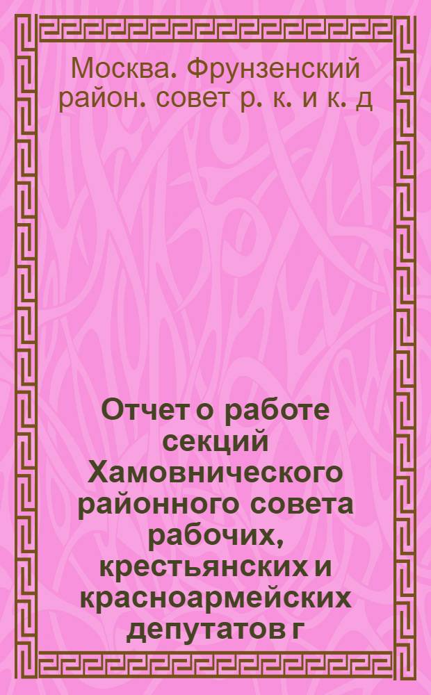 Отчет о работе секций Хамовнического районного совета рабочих, крестьянских и красноармейских депутатов г.Москвы : С 1 апр. 1925 г. по 1 апр. 1926 г