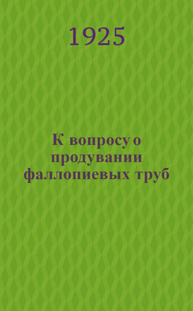 К вопросу о продувании фаллопиевых труб : Доложено на Конф. врачей Гинекол. лечебницы и в заседании Гинекол. о-ва при Ун-те : Из Гинекол. лечебницы в Саратове (Глав. врач прив.-доц. О.С.Парсамов)