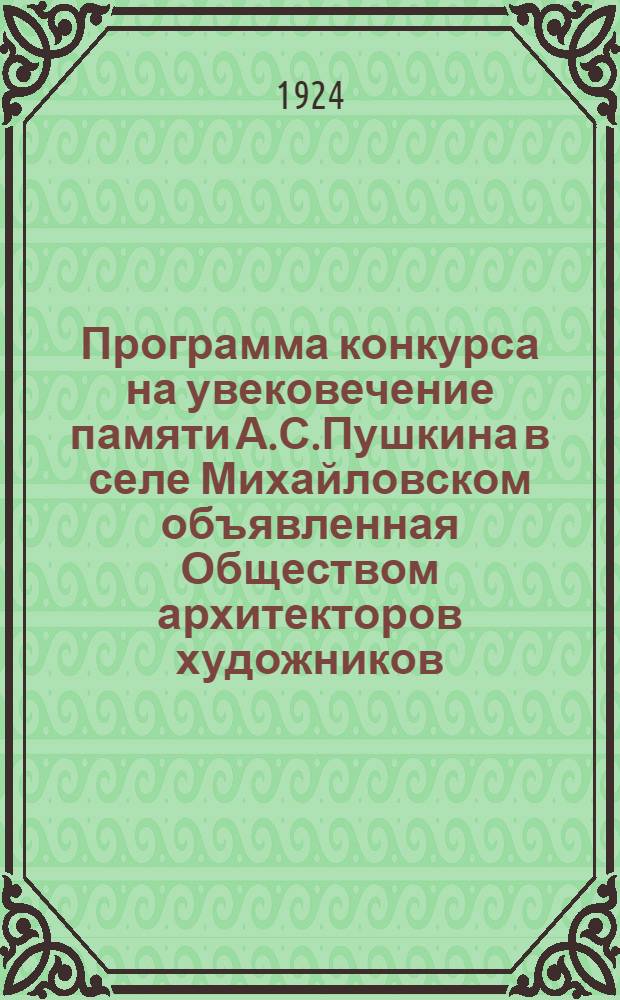 Программа конкурса на увековечение памяти А.С.Пушкина в селе Михайловском [объявленная Обществом архитекторов художников]