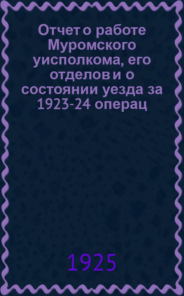 Отчет о работе Муромского уисполкома, его отделов и о состоянии уезда за 1923-24 операц. год. XVI уезд. съезду советов
