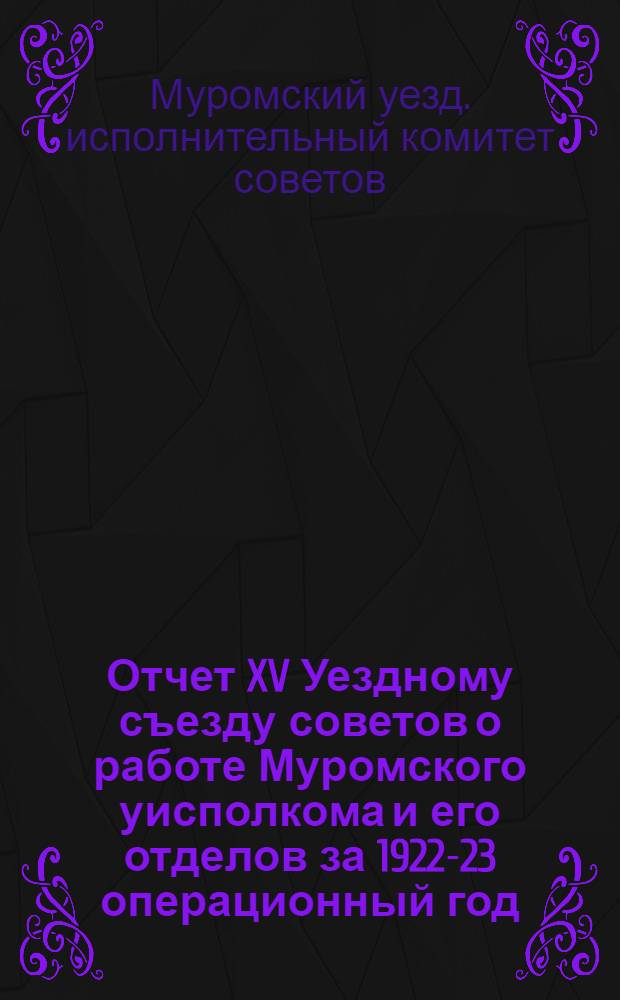 Отчет XV Уездному съезду советов о работе Муромского уисполкома и его отделов за 1922-23 операционный год