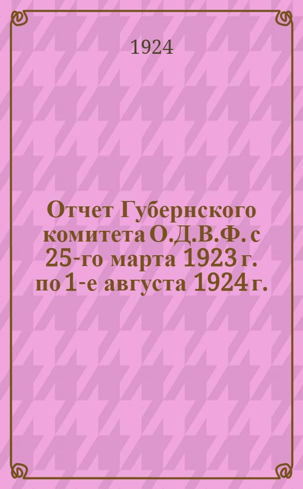 Отчет Губернского комитета О.Д.В.Ф. с 25-го марта 1923 г. по 1-е августа 1924 г. : (К 1-му Губсъезду)