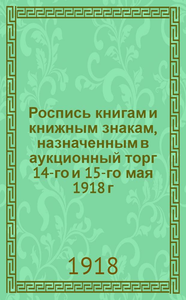 Роспись книгам и книжным знакам, назначенным в аукционный торг 14-го и 15-го мая 1918 г. в помещении Общества поощрения художеств : Распродан. рус. и иностр. изд