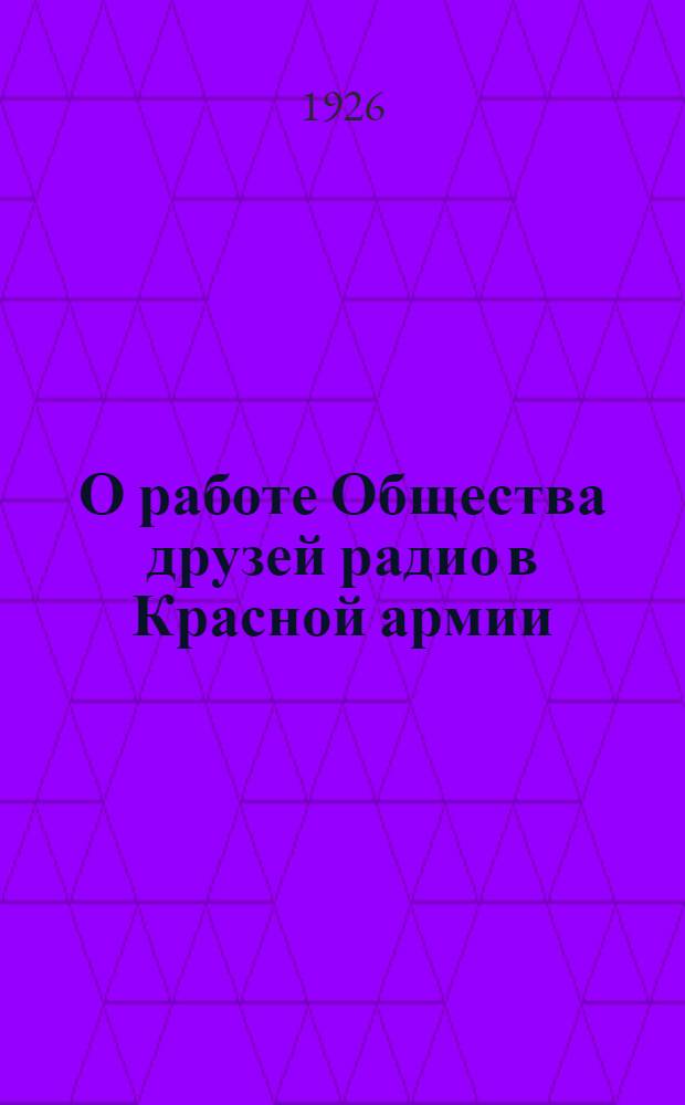 О работе Общества друзей радио в Красной армии : Материалы к Первому всесоюз. съезду О-ва друзей радио СССР