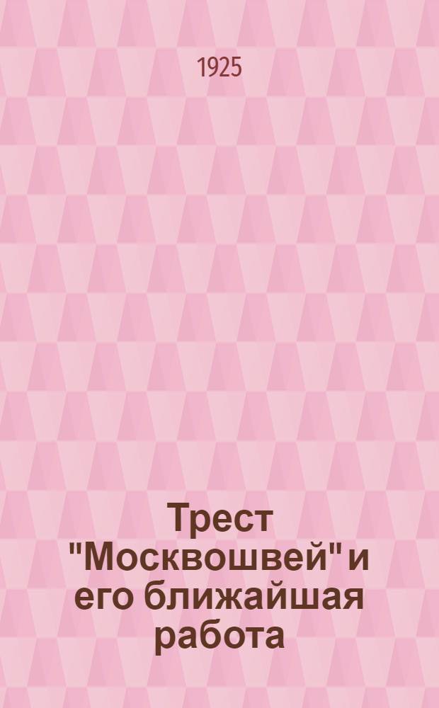 Трест "Москвошвей" и его ближайшая работа : (Итоги 1924-25 г. и перспективы в 1925-26 г.)