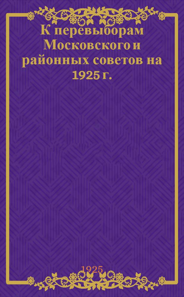 К перевыборам Московского и районных советов [на] 1925 г. : Инструкция